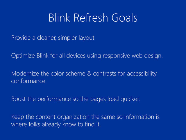 Provide a cleaner, simpler layout
Optimize Blink for all devices using responsive web design.
Modernize the color scheme & contrasts for accessibility
conformance.
Boost the performance so the pages load quicker.
Keep the content organization the same so information is
where folks already know to find it.
Blink Refresh Goals
