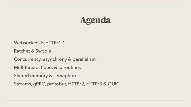 Agenda
Websockets & HTTP/1.1


Ratchet & Swoole


Concurrency, asynchrony & parallelism


Multithread,
fi
bers & coroutines


Shared memory & semaphores


Streams, gRPC, protobuf, HTTP/2, HTTP/3 & QUIC
