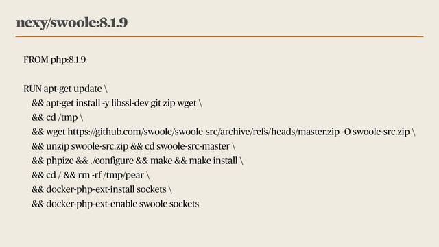 FROM php:8.1.9


RUN apt-get update \


&& apt-get install -y libssl-dev git zip wget \


&& cd /tmp \


&& wget https://github.com/swoole/swoole-src/archive/refs/heads/master.zip -O swoole-src.zip \


&& unzip swoole-src.zip && cd swoole-src-master \


&& phpize && ./configure && make && make install \


&& cd / && rm -rf /tmp/pear \


&& docker-php-ext-install sockets \


&& docker-php-ext-enable swoole sockets


nexy/swoole:8.1.9
