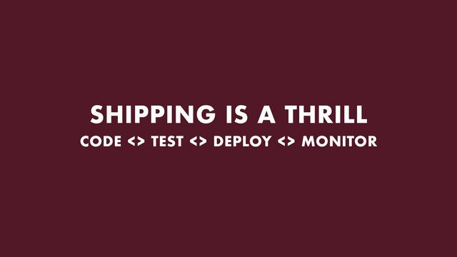 SHIPPING IS A THRILL
CODE <> TEST <> DEPLOY <> MONITOR
