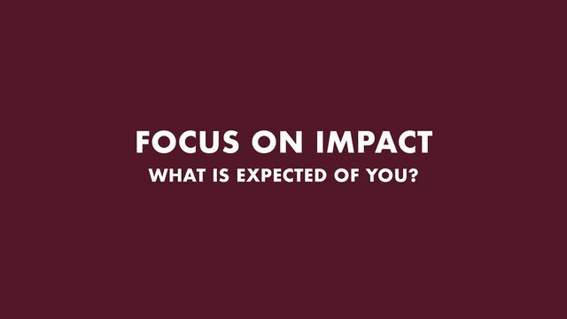 FOCUS ON IMPACT
WHAT IS EXPECTED OF YOU?
