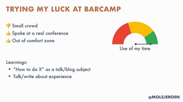 @MOLSJEROEN
TRYING MY LUCK AT BARCAMP
👎 Small crowd


👍 Spoke at a real conference


👍 Out of comfort zone


Learnings:


• “How to do X” as a talk/blog subject


• Talk/write about experience
Use of my time
