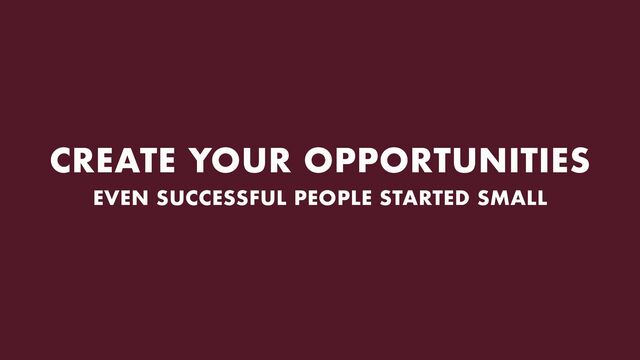 CREATE YOUR OPPORTUNITIES
EVEN SUCCESSFUL PEOPLE STARTED SMALL

