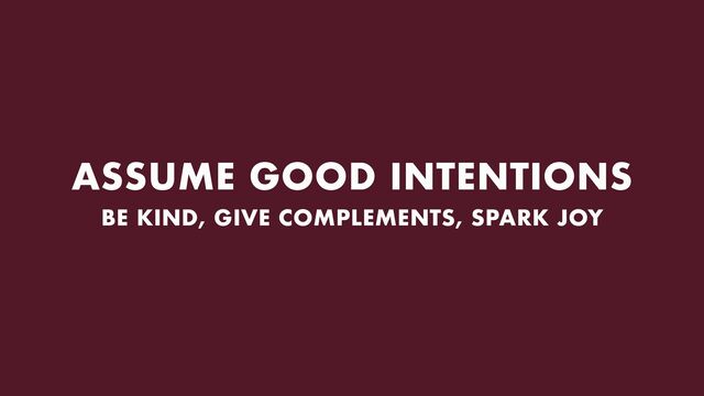 ASSUME GOOD INTENTIONS
BE KIND, GIVE COMPLEMENTS, SPARK JOY
