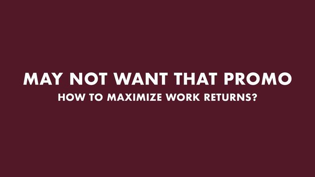 MAY NOT WANT THAT PROMO
HOW TO MAXIMIZE WORK RETURNS?

