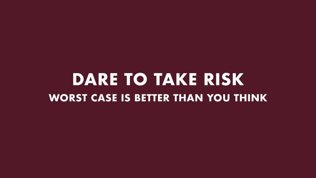 DARE TO TAKE RISK
WORST CASE IS BETTER THAN YOU THINK
