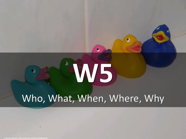 W5
Who, What, When, Where, Why
cc: Klearchos Kapoutsis - https://www.flickr.com/photos/8383084@N06
