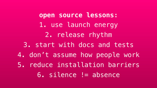 open source lessons:
1. use launch energy
2. release rhythm
3. start with docs and tests
4. don’t assume how people work
5. reduce installation barriers
6. silence != absence
