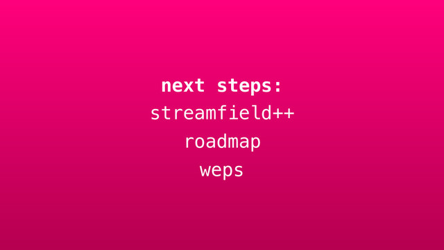 next steps:
streamfield++
roadmap
weps
