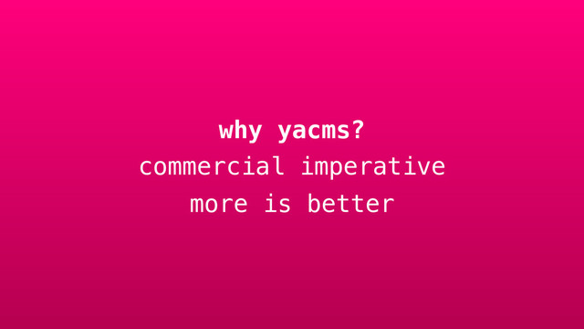 why yacms?
commercial imperative
more is better
