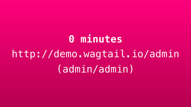0 minutes
http://demo.wagtail.io/admin
(admin/admin)
