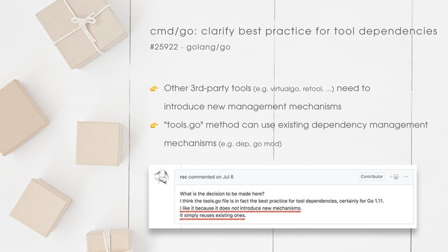 cmd/go: clarify best practice for tool dependencies
#25922 · golang/go
 Other 3rd-party tools (e.g. virtualgo, retool, ...) need to 
introduce new management mechanisms
 "tools.go" method can use existing dependency management
mechanisms (e.g. dep, go mod)

