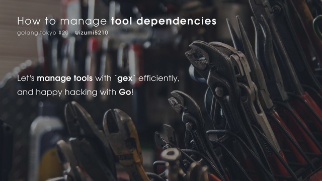 How to manage tool dependencies
golang.tokyo #20 - @izumi5210
Let's manage tools with `gex` efficiently,
and happy hacking with Go!
