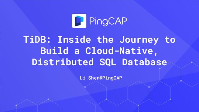 TiDB: Inside the Journey to
Build a Cloud-Native,
Distributed SQL Database
Li Shen@PingCAP
