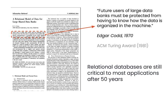 “Future users of large data
banks must be protected from
having to know how the data is
organized in the machine.”
Edgar Codd, 1970
ACM Turing Award (1981)
Relational databases are still
critical to most applications
after 50 years
