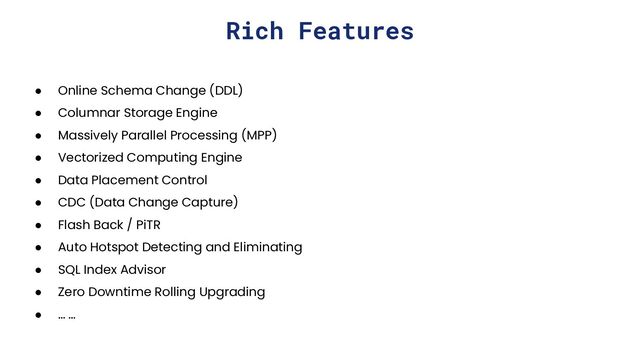 Rich Features
● Online Schema Change (DDL)
● Columnar Storage Engine
● Massively Parallel Processing (MPP)
● Vectorized Computing Engine
● Data Placement Control
● CDC (Data Change Capture)
● Flash Back / PiTR
● Auto Hotspot Detecting and Eliminating
● SQL Index Advisor
● Zero Downtime Rolling Upgrading
● … …
