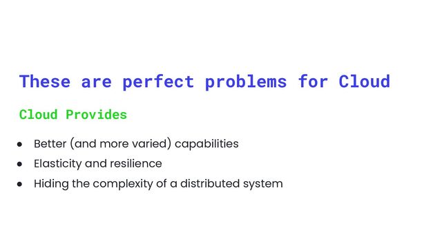 These are perfect problems for Cloud
● Better (and more varied) capabilities
● Elasticity and resilience
● Hiding the complexity of a distributed system
Cloud Provides
