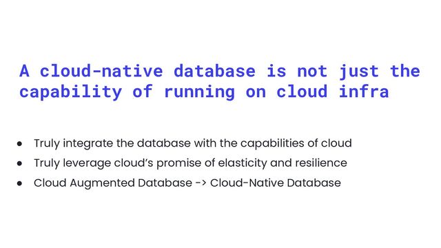 A cloud-native database is not just the
capability of running on cloud infra
● Truly integrate the database with the capabilities of cloud
● Truly leverage cloud’s promise of elasticity and resilience
● Cloud Augmented Database -> Cloud-Native Database
