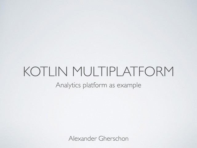 KOTLIN MULTIPLATFORM
Analytics platform as example
Alexander Gherschon
