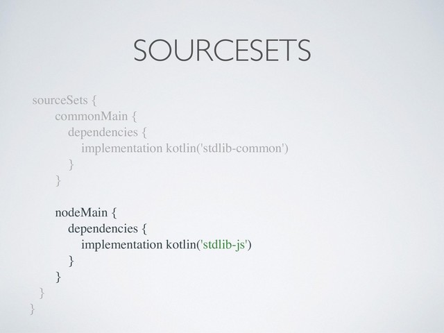 sourceSets {
commonMain {
dependencies {
implementation kotlin('stdlib-common')
}
}
nodeMain {
dependencies {
implementation kotlin('stdlib-js')
}
}
}
}
SOURCESETS
