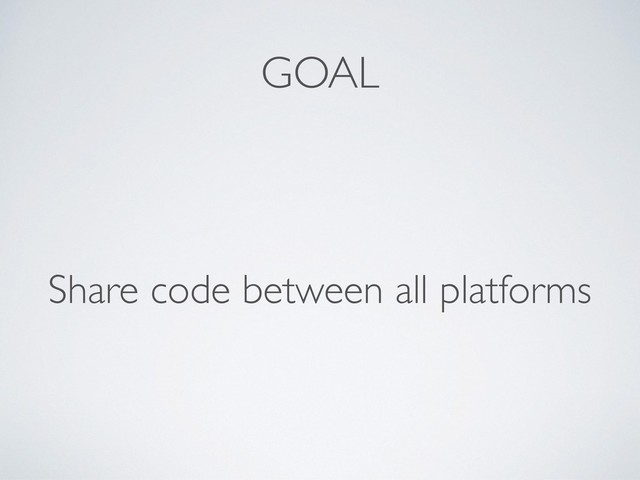 GOAL
Share code between all platforms
