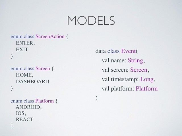 MODELS
enum class ScreenAction {
ENTER,
EXIT
}
enum class Platform {
ANDROID,
IOS,
REACT
}
enum class Screen {
HOME,
DASHBOARD
}
data class Event(
val name: String,
val screen: Screen,
val timestamp: Long,
val platform: Platform
)

