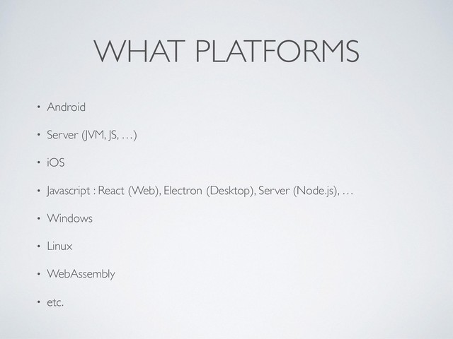 WHAT PLATFORMS
• Android
• Server (JVM, JS, …)
• iOS
• Javascript : React (Web), Electron (Desktop), Server (Node.js), …
• Windows
• Linux
• WebAssembly
• etc.
