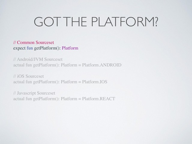 GOT THE PLATFORM?
// Common Sourceset
expect fun getPlatform(): Platform
// Android/JVM Sourceset
actual fun getPlatform(): Platform = Platform.ANDROID
// iOS Sourceset
actual fun getPlatform(): Platform = Platform.IOS
// Javascript Sourceset
actual fun getPlatform(): Platform = Platform.REACT

