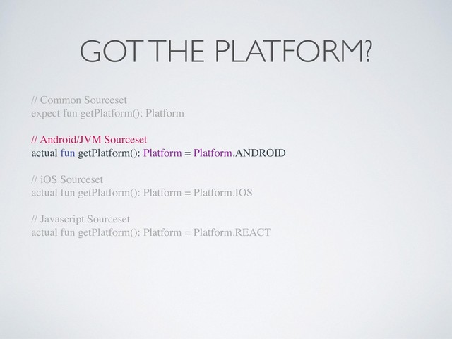 GOT THE PLATFORM?
// Common Sourceset
expect fun getPlatform(): Platform
// Android/JVM Sourceset
actual fun getPlatform(): Platform = Platform.ANDROID
// iOS Sourceset
actual fun getPlatform(): Platform = Platform.IOS
// Javascript Sourceset
actual fun getPlatform(): Platform = Platform.REACT
