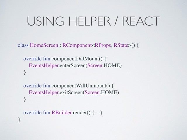 USING HELPER / REACT
class HomeScreen : RComponent() {
override fun componentDidMount() {
EventsHelper.enterScreen(Screen.HOME)
}
override fun componentWillUnmount() {
EventsHelper.exitScreen(Screen.HOME)
}
override fun RBuilder.render() {…}
}
