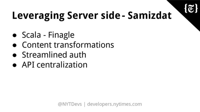 @NYTDevs | developers.nytimes.com
Leveraging Server side- Samizdat
● Scala - Finagle
● Content transformations
● Streamlined auth
● API centralization
