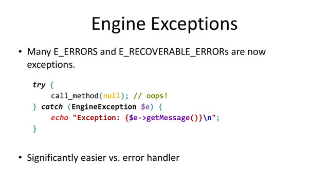 Engine Exceptions
• Many E_ERRORS and E_RECOVERABLE_ERRORs are now
exceptions.
try {
call_method(null); // oops!
} catch (EngineException $e) {
echo "Exception: {$e->getMessage()}\n";
}
• Significantly easier vs. error handler
