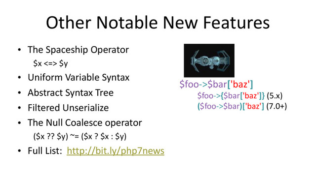 Other Notable New Features
• The Spaceship Operator
$x <=> $y
• Uniform Variable Syntax
• Abstract Syntax Tree
• Filtered Unserialize
• The Null Coalesce operator
($x ?? $y) ~= ($x ? $x : $y)
• Full List: http://bit.ly/php7news
$foo->$bar['baz']
$foo->{$bar['baz']} (5.x)
($foo->$bar)['baz'] (7.0+)
