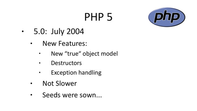 PHP 5
● 5.0: July 2004
● New Features:
● New “true“ object model
● Destructors
● Exception handling
● Not Slower
● Seeds were sown...
