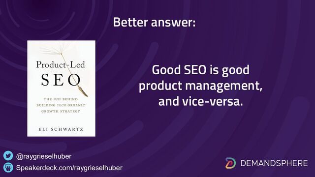 Better answer:
Speakerdeck.com/raygrieselhuber
@raygrieselhuber
Good SEO is good
product management,
and vice-versa.
