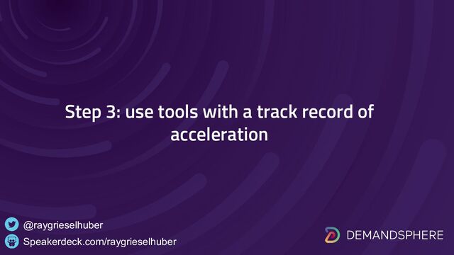 Speakerdeck.com/raygrieselhuber
@raygrieselhuber
Step 3: use tools with a track record of
acceleration
