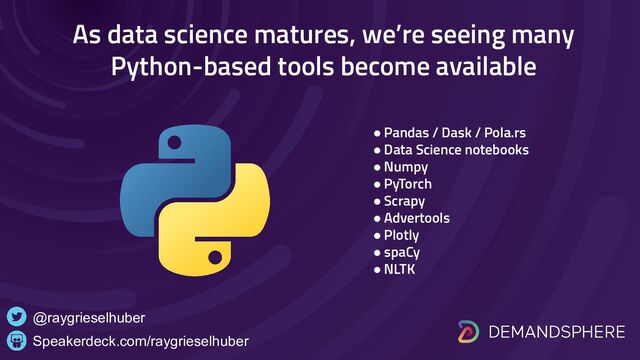 As data science matures, we’re seeing many
Python-based tools become available
Speakerdeck.com/raygrieselhuber
@raygrieselhuber
● Pandas / Dask / Pola.rs
● Data Science notebooks
● Numpy
● PyTorch
● Scrapy
● Advertools
● Plotly
● spaCy
● NLTK
