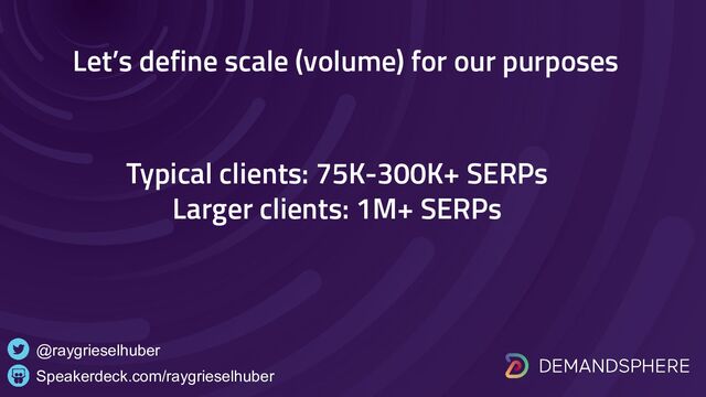 Speakerdeck.com/raygrieselhuber
@raygrieselhuber
Typical clients: 75K-300K+ SERPs
Larger clients: 1M+ SERPs
Let’s define scale (volume) for our purposes

