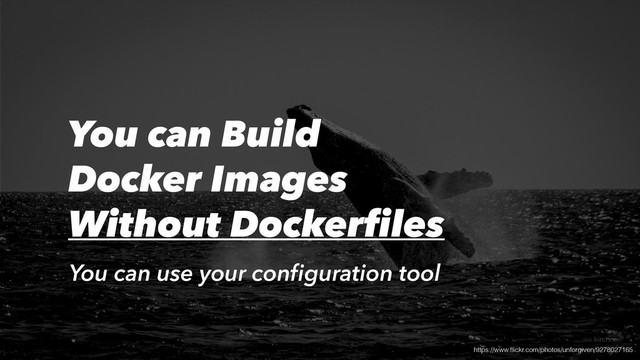 https://www.ﬂickr.com/photos/unforgiven/9278027165
You can Build
Docker Images
Without Dockerfiles
You can use your conﬁguration tool
