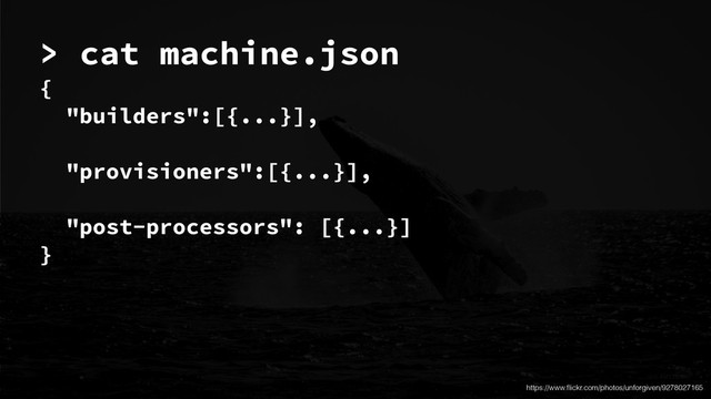 https://www.ﬂickr.com/photos/unforgiven/9278027165
{
"builders":[{...}],
!
"provisioners":[{...}],
!
"post-processors": [{...}]
}
> cat machine.json
