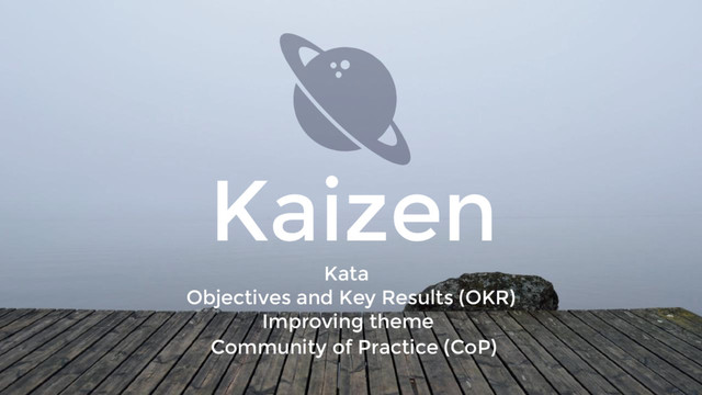 Kata
Improving theme
Objectives and Key Results (OKR)
Community of Practice (CoP)
Kaizen
