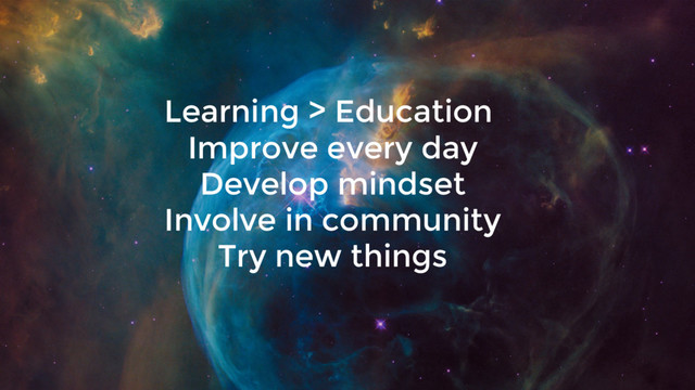 Learning > Education
Improve every day
Develop mindset
Involve in community
Try new things

