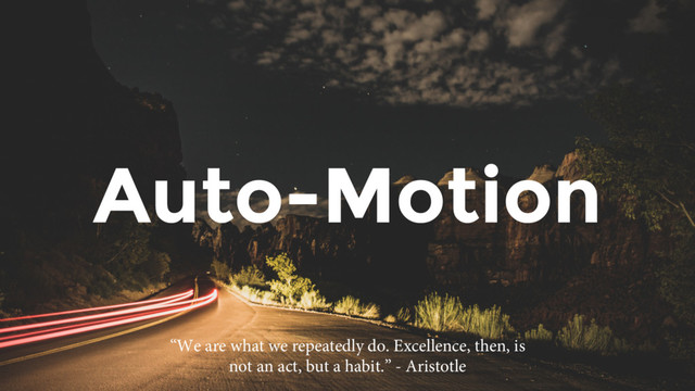 Auto-Motion
“We are what we repeatedly do. Excellence, then, is
not an act, but a habit.” - Aristotle
