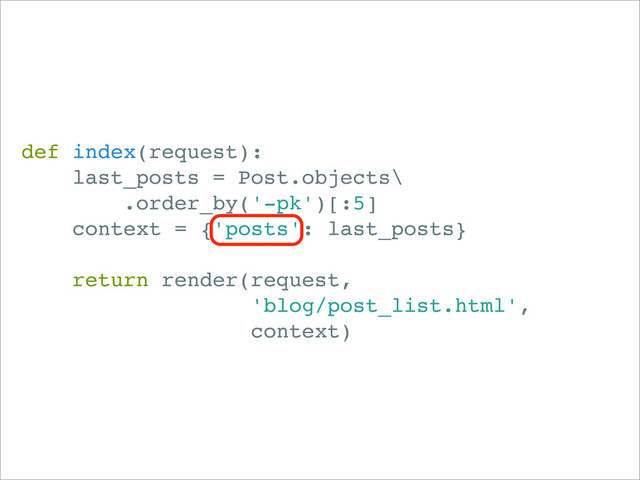 def index(request):
last_posts = Post.objects\
.order_by('-pk')[:5]
context = {'posts': last_posts}
return render(request,
'blog/post_list.html',
context)

