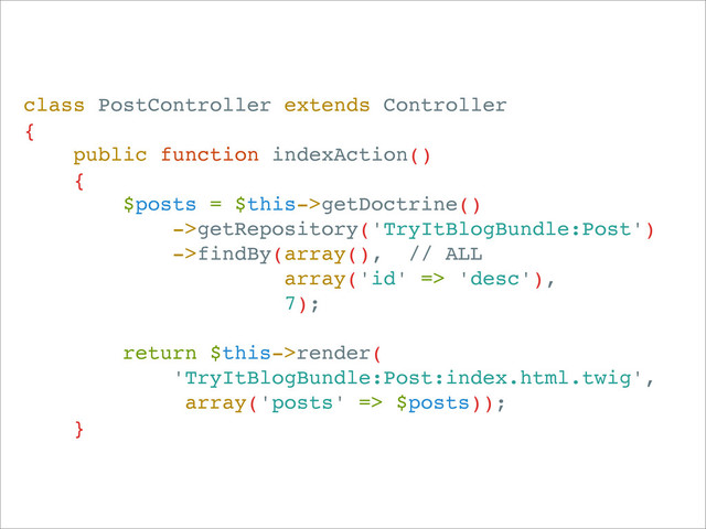 class PostController extends Controller
{
public function indexAction()
{
$posts = $this->getDoctrine()
->getRepository('TryItBlogBundle:Post')
->findBy(array(), // ALL
array('id' => 'desc'),
7);
return $this->render(
'TryItBlogBundle:Post:index.html.twig',
array('posts' => $posts));
}
