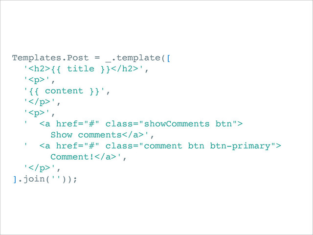 Templates.Post = _.template([
'<h2>{{ title }}</h2>',
'<p>',
'{{ content }}',
'</p>',
'<p>',
' <a href="#" class="showComments btn">
Show comments</a>',
' <a href="#" class="comment btn btn-primary">
Comment!</a>',
'</p>',
].join(''));
