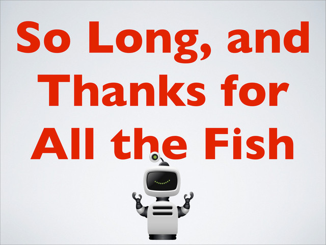 So Long, and
Thanks for
All the Fish
