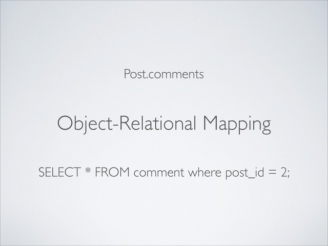 Object-Relational Mapping
Post.comments
SELECT * FROM comment where post_id = 2;
