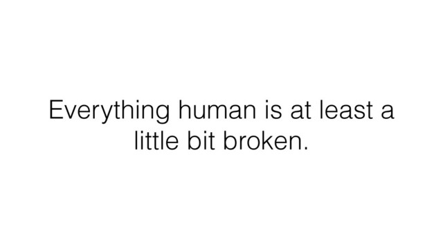 Everything human is at least a
little bit broken.
