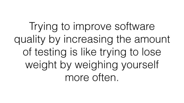Trying to improve software
quality by increasing the amount
of testing is like trying to lose
weight by weighing yourself
more often.
